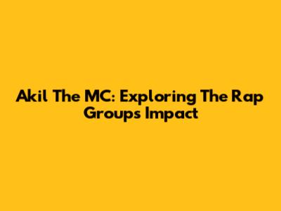 Akil The MC: Exploring The Rap Group's Impact