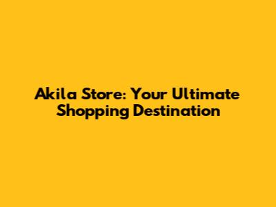 Akila Store: Your Ultimate Shopping Destination