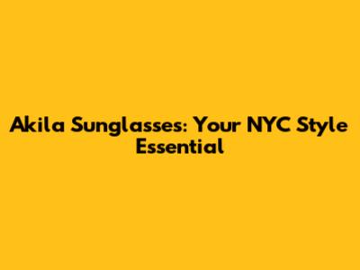 Akila Sunglasses: Your NYC Style Essential