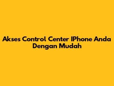 Akses Control Center IPhone Anda Dengan Mudah