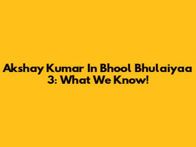 Akshay Kumar In Bhool Bhulaiyaa 3: What We Know!