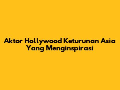 Aktor Hollywood Keturunan Asia Yang Menginspirasi