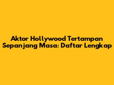 Aktor Hollywood Tertampan Sepanjang Masa: Daftar Lengkap