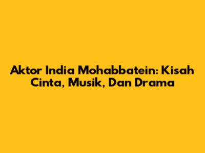 Aktor India Mohabbatein: Kisah Cinta, Musik, Dan Drama