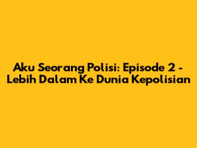 Aku Seorang Polisi: Episode 2 - Lebih Dalam Ke Dunia Kepolisian