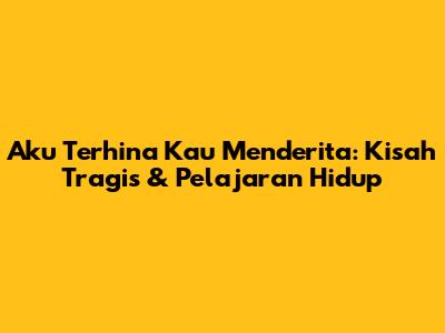 Aku Terhina Kau Menderita: Kisah Tragis & Pelajaran Hidup