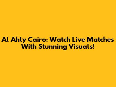 Al Ahly Cairo: Watch Live Matches With Stunning Visuals!