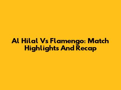 Al Hilal Vs Flamengo: Match Highlights And Recap