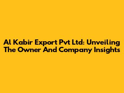 Al Kabir Export Pvt Ltd: Unveiling The Owner And Company Insights