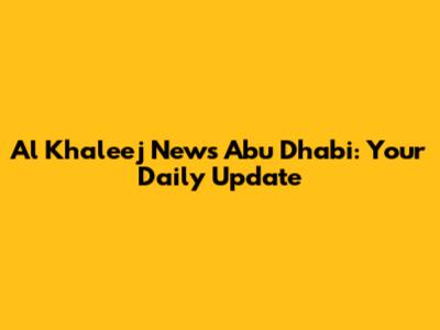 Al Khaleej News Abu Dhabi: Your Daily Update