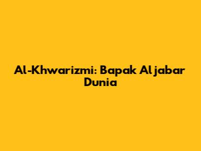 Al-Khwarizmi: Bapak Aljabar Dunia