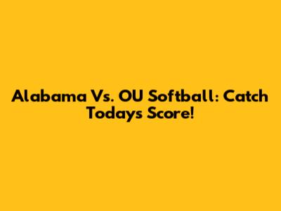 Alabama Vs. OU Softball: Catch Today's Score!