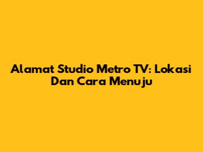 Alamat Studio Metro TV: Lokasi Dan Cara Menuju
