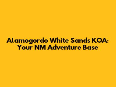 Alamogordo White Sands KOA: Your NM Adventure Base
