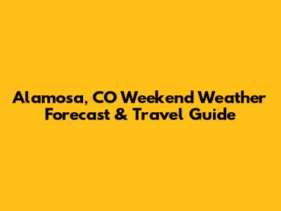 Alamosa, CO Weekend Weather Forecast & Travel Guide