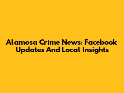 Alamosa Crime News: Facebook Updates And Local Insights