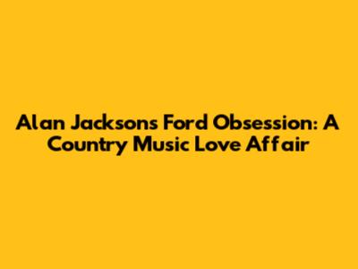 Alan Jackson's Ford Obsession: A Country Music Love Affair