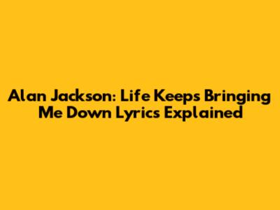 Alan Jackson: "Life Keeps Bringing Me Down" Lyrics Explained