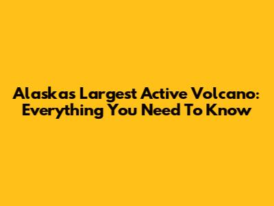 Alaska's Largest Active Volcano: Everything You Need To Know