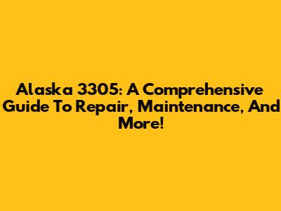 Alaska 3305: A Comprehensive Guide To Repair, Maintenance, And More!