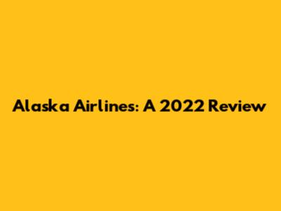 Alaska Airlines: A 2022 Review