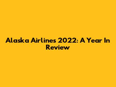 Alaska Airlines 2022: A Year In Review