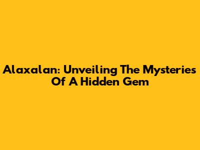 Alaxalan: Unveiling The Mysteries Of A Hidden Gem