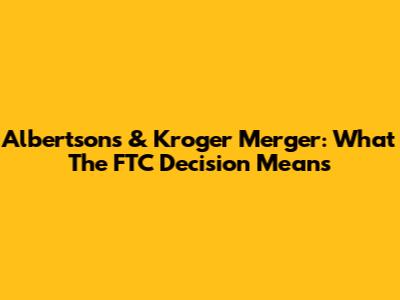 Albertsons & Kroger Merger: What The FTC Decision Means