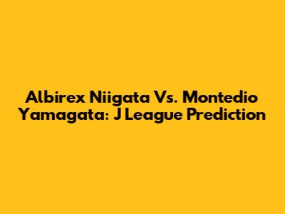 Albirex Niigata Vs. Montedio Yamagata: J League Prediction