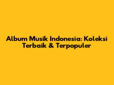 Album Musik Indonesia: Koleksi Terbaik & Terpopuler