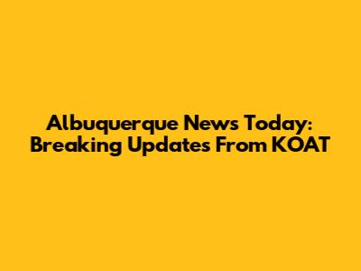 Albuquerque News Today: Breaking Updates From KOAT