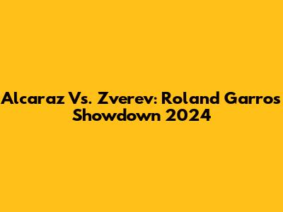Alcaraz Vs. Zverev: Roland Garros Showdown 2024