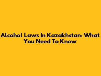 Alcohol Laws In Kazakhstan: What You Need To Know