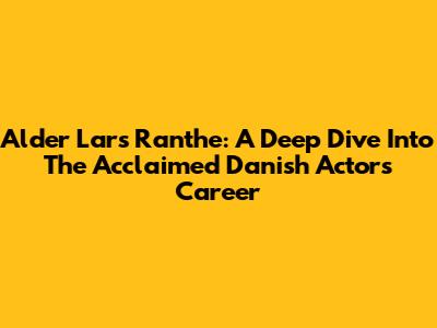 Alder Lars Ranthe: A Deep Dive Into The Acclaimed Danish Actor's Career