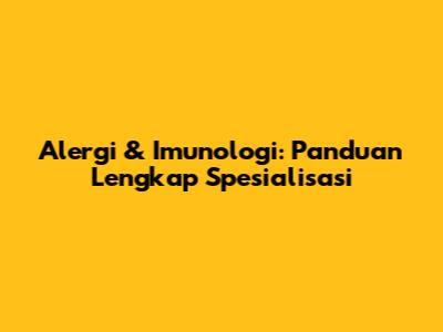 Alergi & Imunologi: Panduan Lengkap Spesialisasi