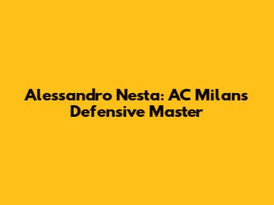 Alessandro Nesta: AC Milan's Defensive Master