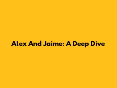 Alex And Jaime: A Deep Dive