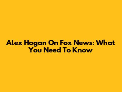Alex Hogan On Fox News: What You Need To Know