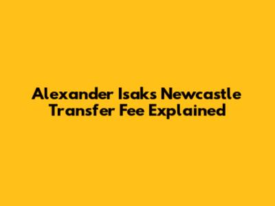 Alexander Isak's Newcastle Transfer Fee Explained