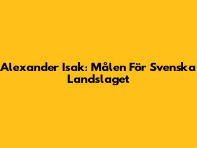 Alexander Isak: Målen För Svenska Landslaget