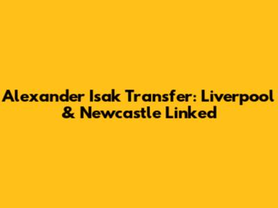 Alexander Isak Transfer: Liverpool & Newcastle Linked