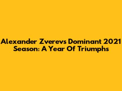Alexander Zverev's Dominant 2021 Season: A Year Of Triumphs