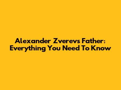 Alexander Zverev's Father: Everything You Need To Know