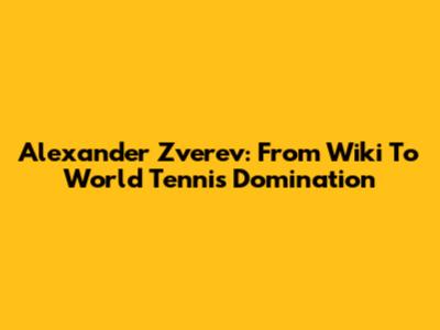 Alexander Zverev: From Wiki To World Tennis Domination