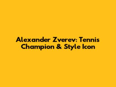 Alexander Zverev: Tennis Champion & Style Icon
