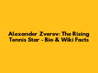 Alexander Zverev: The Rising Tennis Star - Bio & Wiki Facts