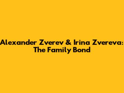 Alexander Zverev & Irina Zvereva: The Family Bond