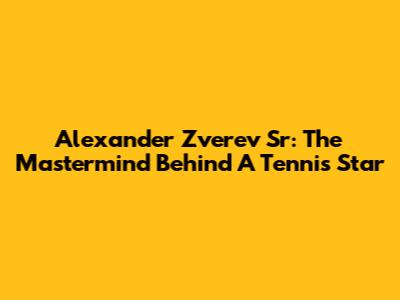 Alexander Zverev Sr: The Mastermind Behind A Tennis Star