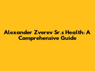Alexander Zverev Sr.'s Health: A Comprehensive Guide
