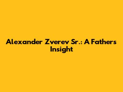 Alexander Zverev Sr.: A Father's Insight